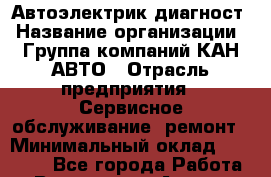 Автоэлектрик-диагност › Название организации ­ Группа компаний КАН-АВТО › Отрасль предприятия ­ Сервисное обслуживание, ремонт › Минимальный оклад ­ 30 000 - Все города Работа » Вакансии   . Адыгея респ.,Адыгейск г.